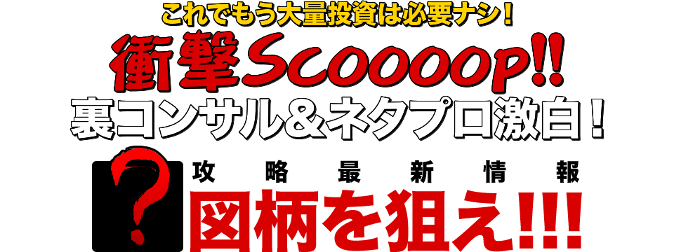 これでもう大量投資は必要ナシ！衝撃Scoooop!!裏コンサル＆ネタプロ激白！攻略最新情報【？】図柄を狙え!!!